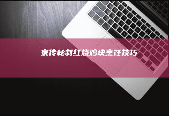 家传秘制红烧鸡块烹饪技巧